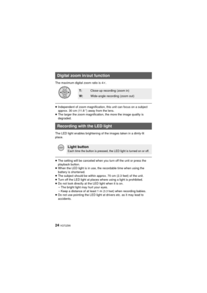 Page 2424 VQT2Z95
The maximum digital zoom ratio is 4k.
≥ Independent of zoom magnification, this unit can focus on a subject 
approx. 30 cm (11.8 q) away from the lens.
≥ The larger the zoom magnification, the more the image quality is 
degraded.
The LED light enables brightening of the images taken in a dimly-lit 
place.
≥ The setting will be canceled when you turn off the unit or press the 
playback button.
≥ When the LED light is in use, the recordable time when using the 
battery is shortened.
≥ The...