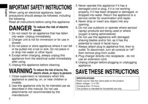 Page 2
EnglishIMPORTANTSAFETYINSTRUCTIONS
When using an electrical appliance, basic 
precautions should always be followed, including 
the following:
Read all instructions before using this appliance.
DANGERToreducetheriskofelectric
shock:
1. Do not reach for an appliance that has fallen 
into water. Unplug immediately.
.  Charger unit is not f

or immersion or for use in 
shower.
3.  Do not place or store appliance where it can fall 
or be pulled into a tub or...