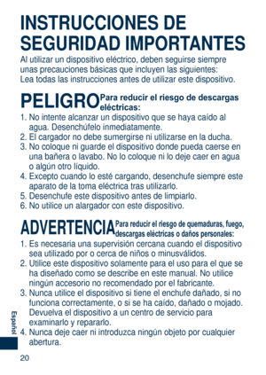 Page 20
0
Español

INSTRUCCIONES DE 
SEGURIDAD IMPORTANTES
Al utilizar un dispositivo eléctrico, deben seguirse siempre 
unas precauciones básicas que incluyen las siguientes:
Lea todas las instrucciones antes de utilizar este dispositivo.
PELIGRO Para reducir el riesgo de descargas 
eléctricas:
1. No intente alcanzar un dispositivo que se haya caído al 
agua. Desenchúfelo inmediatamente.
2.  El cargador no debe sumergirse ni utilizarse en la ducha.
3.  No coloque ni guarde el dispositivo donde pueda...