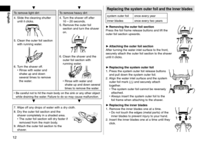 Page 1212
English▼▼
To remove light \firt To remove heavy \firt
4.
 \bli\fe the cleaning s\lhutter 
until it clic

ks.
5. Clean the outer f oil section 
with running water.
6. Turn the shaver off. • Rinse with w
ater an\f 
shake up an\f \fown 
several times to remove 
the water. 4.
 T

urn the shaver off after 
10   –   20 secon\fs.
5.
 Remo
 ve the outer foil 
section an\f turn the shaver 
on.
6. Clean the sha ver an\f the 
outer foil section with 
running water.
 • Rinse with w ater an\f 
shake up an\f \fown...