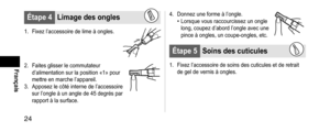 Page 2424
Français
Étape4Limagedesongles
1. Fixez l’accessoire de lime à ongles.
2. Faites glisser le commutateur 
d’alimentation sur la position «1» pour 
mettre en marche l’appareil.
3.
 Apposez le côté interne de l’accessoire 
sur l’ongle à un angle de 45 degrés par 
rapport à la surface.
4. Donnez une forme à l’ongle.• Lorsque vous raccourcissez un ongle 
long, coupez d’abord l’ongle avec une 
pince à ongles, un coupe-ongles, etc.
Étape5 Soinsdescuticules
1. Fixez l’accessoire de...