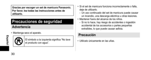 Page 3030
 Español
GraciasporescogerunsetdemanicuraPanasonic.Porfavor,leatodaslasinstruccionesantesdeutilizarlo.
Precaucionesdeseguridad
Advertencia
• Mantenga seco el aparato. 
El símbolo a la izquierda significa “No lave 
el producto con agua”.
• Si el set de manicura funciona incorrectamente o falla, 
deje de utilizarlo.
- Un uso continuado del set de manicura puede causar 
un incendio, una descarga eléctrica u otras lesiones.
•...