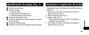 Page 33 33
Español
Identificacióndepiezas(Fig.1)
A Cubierta de protecciónB Cuerpo principal1 Tapa de la pila2 Interruptor de encendido [0/1]3 Pieza de inserción del accesorioC Accesorio de limado de uñasD Accesorio quitaesmalte de uñas de gel y de cuidado 
de las cutículas
E Accesorio de lijado de gelF Sustitución de las laminas de lijado de g el (2 piezas)
Instalaciónosustitucióndelapila
• Asegúrese de que el interruptor de encendido esté en la 
posición “0”.
1.
 Gire la...