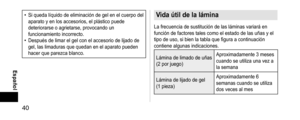 Page 4040
 Español
• Si queda líquido de eliminación de gel en el cuerpo del 
aparato y en los accesorios, el plástico puede 
deteriorarse o agrietarse, provocando un 
funcionamiento incorrecto.
• Después de limar el gel con el accesorio de lijado de 
gel, las limaduras que quedan en el aparato pueden 
hacer que parezca blanco.
Vidaútildelalámina
La frecuencia de sustitución de las láminas variará en 
función de factores tales como el estado de las uñas y el 
tipo de uso, si bien la tabla...