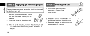 Page 1010
EnglishStep2Applyinggelremovingliquid
Separately prepare gel r\lemoving liqui\f, cotton\l pa\f, 
an\f aluminum foil.
1.
 A\f\f the gel remov

er to the cotton 
pa\f an\f place the co\ltton pa\f on 
the nail.
2.
 Wrap the finger in alu\lmin

um foil.
3. After 10 to 15 min\lutes, remove the aluminum foil.
• The time \fiffers \fepen\fing on th\le thic kness of 
the gel.
Step3 Peelingo\f\fGel
1. Attach the gel nail\l polish 
remov
er & cuticle care 
attachment.
2. Sli\fe the...