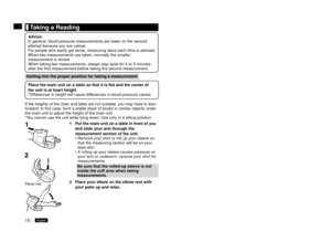 Page 1615English16English
	Taking	a	Reading
Advice:
In general, blood pressure measurements are lower on the second 
attempt because you are calmer.
For people who easily get tense, measuring twice each time is advised.
When two measurements are taken, normally the smaller 
measurement is stored.
When taking tw
 o measurements, always stay quiet for 4 to 5 minutes 
after the first measurement before taking the second measurement.
Getting	into	the	proper	position	for	taking	a	measurement
Place	the	main	unit	on	a...