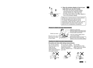 Page 1715English16English
	Taking	a	Reading
Advice:
In general, blood pressure measurements are lower on the second 
attempt because you are calmer.
For people who easily get tense, measuring twice each time is advised.
When two measurements are taken, normally the smaller 
measurement is stored.
When taking tw
 o measurements, always stay quiet for 4 to 5 minutes 
after the first measurement before taking the second measurement.
Getting	into	the	proper	position	for	taking	a	measurement
Place	the	main	unit	on	a...