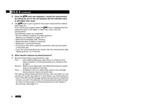 Page 3231English3English
	Q	&	A	(continued)
Q Since
 	the		mark	was	displayed, 	I	retried	the	measurement	
by	setting	my	arm	on	the	unit	properly. 	But	the	indicated	value	
is	still	higher	than	usual.
A The 
 mark is just a guide for the proper measurement method. 
(See page 0.)
If you correct your posture when the 
 mark is displayed but the 
measured value is still higher or lower than usual, retry the 
measurement.
The following causes are suspected. Did you measure properly (in proper posture)?...