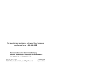 Page 36No.1 EN, SP  Printed in China
© 008 Matsushita Electric Works, Ltd. All Rights Reserved.  Impreso en China
For	questions	or	assistance	with	your	blood	pressure
monitor,	call	us	at	1-800-338-0552. 	
Panasonic	Consumer	Electronics	Company
Division	of	Panasonic	Corporation	of	North	America
One Panasonic Way 1H-1 Secaucus, NJ 07094
   352008/01/15   14:54:31
Before operating this device, please read these instructions completely and 
save this manual for future use.
Antes de utilizar este dispositivo,...