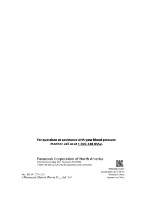 Page 28For questions or assistance with your blood pressuremonitor, call us at 1-800-338-0552. 
Panasonic Corporation of North AmericaOne Panasonic Way 1H-1 Secaucus, NJ 07094
1-800-338-0552 (USA only) for questions and comments
No.1 EN, SP   ¢ žÝæ§ £  
© Panasonic Electric Works Co., Ltd. 2011 1
W9030BU35201
Issued date: 2011-06-14 Printed in China
Impreso en China
BU35.indb   292011/06/14   14:28:43 