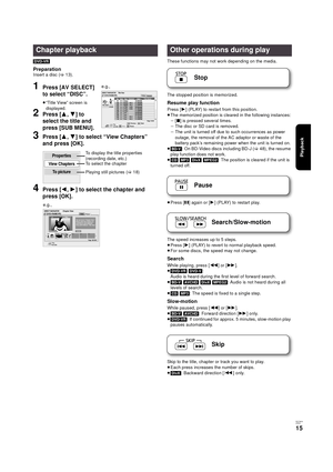 Page 15Playback
RQT9334
(E NG)
15
]DVD-VR]
PreparationInsert a disc (>13).
1Press [AV SELECT] 
to select “DISC”.
≥“Title View” screen is 
displayed.
2Press [3,4] to 
select the title and 
press [SUB MENU].
3Press [3,4] to select “View Chapters” 
and press [OK].
4Press [2,1] to select the chapter and 
press [OK].
These functions may not work depending on the media.
Stop
The stopped position is memorized.
Resume play function
Press [1] (PLAY) to restart from this position.
≥The memorized position is cleared in...