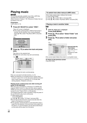 Page 22RQT9334
(ENG )
22
Playing music
[CD] [MP3]
You can play generally available music CDs or MP3 files 
recorded onto a DVD-R/R DL and CD-R/RW.
(About structure of folders D 39, “Structure of folders that can 
be played in this unit”)
PreparationInsert a disc (>13).
1Press [AV SELECT] to select “DISC”.
“Music list” screen is displayed.
≥If the media containing data in different file formats is 
inserted, the file selection menu may be displayed. 
Press [3,4] to select “Play Music (MP3)” and press 
[OK]....