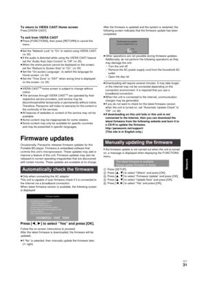 Page 31Network
RQT9334
(E NG)
31
To return to VIERA CAST Home screenPress [VIERA CAST].
To exit from VIERA CAST≥Press [FUNCTIONS], then press [RETURN] to cancel the 
menu.
≥Set the “Network Lock” to “On” to restrict using VIERA CAST. 
(>35)
≥If the audio is distorted while using the VIERA CAST feature 
set the “Audio Auto Gain Control” to “Off” (>35)
≥When the entire picture cannot be displayed on the screen, 
set the “Reduce to Screen Size” to “On”. (>35)
≥Set the “On-screen Language”, to switch the language...