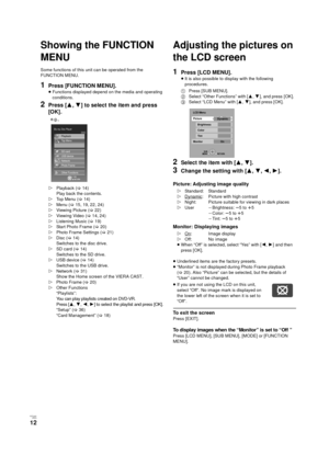 Page 12V QT 2J81(ENG )
12
Showing the FUNCTION 
MENU
Some functions of this unit can be operated from the 
FUNCTION MENU.
1Press [FUNCTION MENU].
≥Functions displayed depend on the media and operating 
conditions.
2Press [ 3,4 ] to select the item and press 
[OK].
Adjusting the pictures on 
the LCD screen
1Press [LCD MENU].
≥ It is also possible to display with the following 
procedures.
2Select the item with [ 3,4].
3Change the setting with [ 3,4,2,1 ].
Picture: Adjusting image quality
Monitor: Displaying...