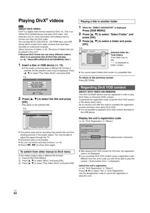 Page 24V QT 2J81(ENG )
24
Playing DivX® videos
[DivX]
ABOUT DIVX VIDEO: 
DivX® is a digital video format created by DivX, Inc. This is an 
official DivX Certified device that plays DivX video. Visit 
www.divx.com for more information and software tools to 
convert your files into DivX video.
You can play BD-R, DVD-R/R DL, CD-R/RW discs and USB 
device which contain DivX video contents that have been 
recorded on a personal computer.
(About structure of folders  >43, “Structure of folders that can 
be played in...