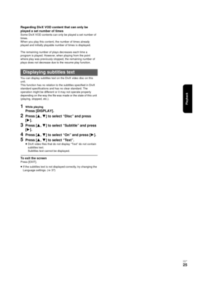 Page 25Playback
V QT 2J81
(E NG)
25
Regarding DivX VOD content that can only be 
played a set number of times
Some DivX VOD contents can only be played a set number of 
times.
When you play this content, the number of times already 
played and initially playable number of times is displayed.
The remaining number of plays decreases each time a 
program is played. However, when playing from the point 
where play was previously stopped, the remaining number of 
plays does not decrease due to the resume play...