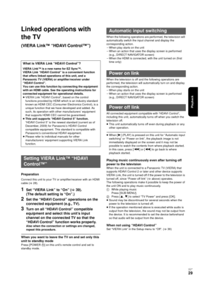 Page 29Playback
V QT 2J81
(E NG)
29
Linked operations with 
the TV
(VIERA Link™ “HDAVI Control™”)
Preparation
Connect this unit to your TV or amplifier/receiver with an HDMI 
cable (>28).
1Set “VIERA Link” to “On” ( >39). 
(The default setting is “On”.)
2Set the “HDAVI Control” operations on the 
connected equipment (e.g., TV).
3Turn on all “HDAVI Control” compatible 
equipment and select this unit’s input 
channel on the connected TV so that the 
“HDAVI Control” function works properly.
Also when the...