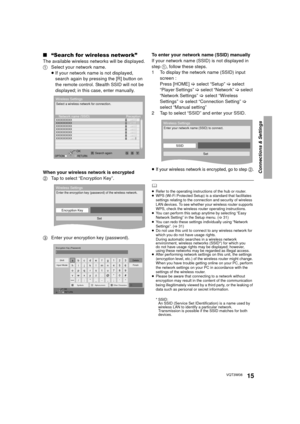 Page 15Connections & Settings
15VQT3W08
∫“Search for wireless network”
The available wireless networks will be displayed.
1 Select your network name.
≥If your network name is not displayed, 
search again by pressing the [R] button on 
the remote control. Stealth SSID will not be 
displayed; in this case, enter manually.
When your wireless network is encrypted
2 Tap to select “Encryption Key”.
3 Enter your encryption key (password). To enter your network name (SSID) manually
If your network name (SSID) is not...