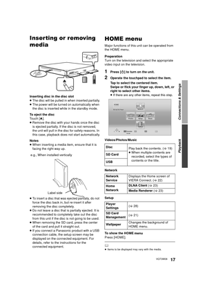 Page 17Connections & Settings
Playback
17VQT3W08
PlaybackInserting or removing 
media
Inserting disc in the disc slot
≥The disc will be pulled in when inserted partially.
≥ The power will be turned on automatically when 
the disc is inserted while in the standby mode.
To eject the disc
Touch 
[19)
≥ When multiple contents are 
recorded, select the types of 
contents or the title.
SD Card
USB
Network 
Service
Displays the Home screen of 
VIERA Connect. (>
22)
Home 
Network
DLNA Client  (>23)
Media Renderer (...