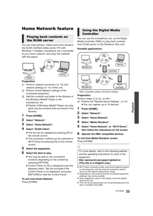 Page 23Playback
23VQT3W08
Home Network feature
You can share photos, videos and music stored in 
the DLNA Certified media server (PC with 
Windows 7 installed, smartphone, etc.) connected 
to your home network, and enjoy the contents 
with this player.
Preparation
1Perform network connection ( >13) and 
network settings ( >14) of this unit. 
2 Perform Home Network settings of the 
connected equipment.
3 Add the contents and folder to the libraries of 
the Windows Media
® Player or the 
smartphone, etc.
≥...