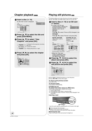 Page 22RQT9243 or RQT9350
22
Chapter playback [DVD-VR]
1Insert a disc ( >19).
≥“Title View” screen is displayed.
2 Press [3, 4] to select the title and 
press [SUB MENU].
3 Press [3, 4] to select “View 
Chapters” and press [OK].
4 Press [2, 1] to select the chapter 
and press [OK].
e.g.,
DIRECT NAVIGATOR  Title View Video Picture 
01 
02 
03 
04 
05 
06 
07 
08 
09 
10  9/  5 
9/  5 
9/  5 
9/  6 
9/  6 
9/  6 
9/  7 
9/  7 
9/  7 
9/  7 
Wed 
Wed 
Wed 
Thu 
Thu 
Thu 
Fri 
Fri 
Fri 
Fri  IN 2 
IN 2 
VHS 
VHS...