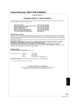 Page 43RQT9243 or RQT9350
43
Limited Warranty (ONLY FOR CANADA)
Panasonic Canada Inc.
PANASONIC PRODUCT—LIMITED WARRANTY
Panasonic Canada Inc. warrants this product to be free from defects in material and workmanship and agrees to remedy any such defect for a 
period as stated below from the date of original purchase.
Technics Audio Product  One (1) year, parts and labour
Panasonic Portable/Clock Radio (without Tape, CD, MD) One (1) year, parts and labour
Panasonic Audio/SD Audio Product One (1) year, parts and...