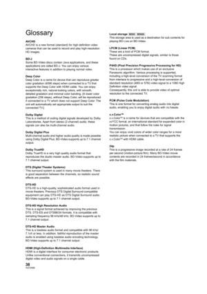Page 3838VQT2H86
Glossary
AVCHD
AVCHD is a new format (standard) for high definition video 
cameras that can be used to record and play high-resolution 
HD images. 
BD-J
Some BD-Video discs contain Java applications, and these 
applications are called BD-J. You can enjoy various 
interactive features in addition to playing normal video.
Deep Color
Deep Color is a name for device that can reproduce greater 
color gradation (4096 steps) when connected to a TV that 
supports the Deep Color with HDMI cable. You can...