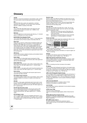 Page 50RQT9412
50
Glossary
AVCHD
AVCHD is a new format (standard) for high definition video cameras 
that can be used to record and play high-resolution HD images. 
BD-J
Some BD-Video discs contain Java applications, and these 
applications are called BD-J. You can enjoy various interactive 
features in addition to playing normal video.
BD-Live
This is a BD-Video (BD-ROM Profile 2) that supports the new 
functions such as Internet connection, etc. in addition to the 
BONUSVIEW function.
Bitstream
This is the...