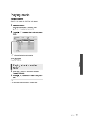 Page 19Playback
19VQT3B11
Playing music
(DVD-R/-R DL, music CD, CD-R/RW, USB device)
1Insert the media.
When the contents menu is displayed, press 
[3, 4,2 ,1] to select the item. ( 13)
2Press [ 3,4] to select the track and press 
[OK].
“ ” indicates the track currently playing.
To exit the screen
Press [TOP MENU].
1While DIRECT NAVIGATOR screen is displayed
Press [OPTION].
2Press [3 ,4] to select “Folder” and press 
[OK].
	
≥ You cannot select folders that contain no compatible tracks.
Playing a track in...