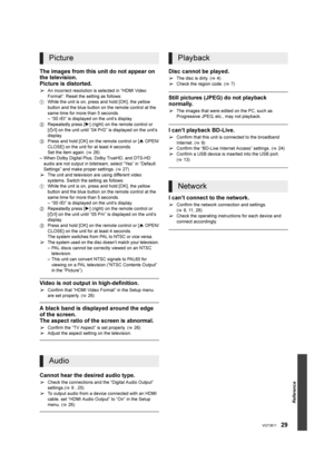 Page 29Reference
29VQT3B11
The images from this unit do not appear on 
the television.
Picture is distorted.
¾An incorrect resolution is selected in “HDMI Video 
Format”. Reset the setting as follows:
1 While the unit is on, press and hold [OK], the yellow 
button and the blue button on the remote control at the 
same time for more than 5 seconds.
– “00 rEt” is displayed on the unit’s display.
2 Repeatedly press [ 1] (right) on the remote control or 
[ Í/I] on the unit until “04 PrG” is displayed on the unit’s...