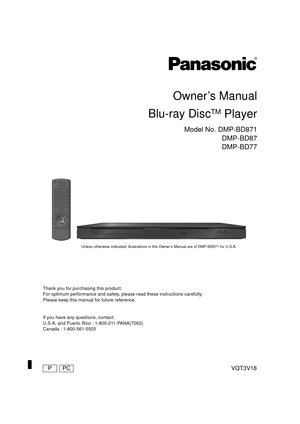 Page 1VQT3V18
Owner’s Manual
Blu-ray Disc
TM Player
Model No. DMP-BD871 DMP-BD87
DMP-BD77
Thank you for purchasing this product.
For optimum performance and safety, please read these instructions carefully.
Please keep this manual for future reference.
If you have any  questions, contact:
U.S.A. and Puerto Rico : 1-800-211-PANA(7262)
Canada : 1-800-561-5505
Unless otherwise indicated, illustrations in this Owner’s Manual are of DMP-BD871 for U.S.A.
until 
2012/01/5
PPC
DMP-BD87_77_VQT3V18_eng.book  1 ページ...