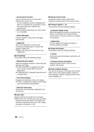 Page 2626VQT3V18
¾Screen Saver Function
This is to prevent burn-in on the screen.
≥ When this is set to “On”:
If a list of playback content is displayed and 
there is no operation for 10 minutes or more, 
the screen switches to HOME menu 
automatically.
≥ While playing and pausing, etc., this function 
is not available.
¾Status Messages
Choose whether to show status messages 
automatically.
¾ HDMI CEC
Set to use “HDMI CEC” function when 
connected via HDMI cable to a device that 
supports “HDMI CEC”.
≥ Select...