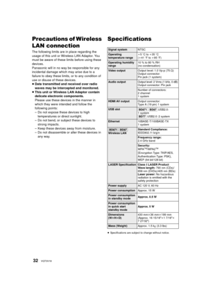 Page 3232VQT3V18
Precautions of Wireless 
LAN connection
The following limits are in place regarding the 
usage of this unit or Wireless LAN Adaptor. You 
must be aware of these limits before using these 
devices.
Panasonic will in no way be responsible for any 
incidental damage which may arise due to a 
failure to obey these limits, or to any condition of 
use or disuse of these devices.
≥Data transmitted and received over radio 
waves may be intercepted and monitored.
≥ This unit or Wireless LAN Adaptor...