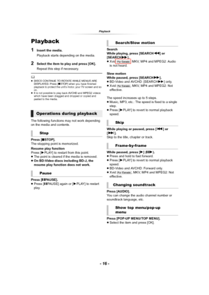 Page 16- 16 -
Playback
Playback
1Insert the media.
Playback starts depending on the media.
2Select the item to play and press [OK].
Repeat this step if necessary.
	≥DISCS CONTINUE TO ROTATE WHILE MENUS ARE 
DISPLAYED. Press [∫STOP] when you have finished 
playback to protect the unit’s motor, your TV screen and so 
on.
≥It is not possible to play back AVCHD and MPEG2 videos 
which have been dragged and dropped or copied and 
pasted to the media.
The following functions may not work depending 
on the media and...