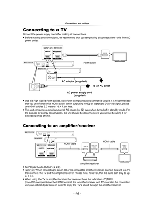 Page 10- 10 -
Connections and settings
Conn ection s a nd settingsConnecting to a TV
Connect the power supply cord after making all connections.
≥Before making any connections, we recommend that you temporarily disconnect all the units from AC 
power outlet.
≥Use the High Speed HDMI cables. Non-HDMI-compliant cables cannot be utilized. It is recommended 
that you use Panasonic’s HDMI cable. When outputting 1080p or 
[BDT271/270] 24p (4K) signal, please 
use HDMI cables 5.0 meters (16.4 ft.) or less.
≥This unit...