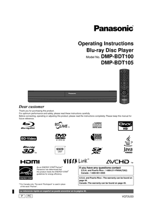 Page 1VQT2U33
Operating InstructionsBlu-ray Disc Player
Model No. DMP-BDT100
DMP-BDT105
Dear customer
Thank you for purchasing this product.
For optimum performance and safety, please read these instructions carefully.
Before connecting, operating or adjusting  this product, please read the instructions completely. Please keep this manual for 
future reference.
 For Canada only: The word “Participant” is used in place 
of the word “Partner”.
As an ENERGY STAR Partner,
Panasonic has determined that
this product...
