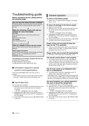 Page 3232VQT2U33
Reference
Troubleshooting guide
Before requesting service, please perform 
the following steps.
The following do not indicate a problem with this unit:
≥Regular disc rotating sounds.
≥ Image disturbance during search.
≥ Image disturbance when replacing 3D discs.
∫ Unit doesn’t respond to remote 
control or front panel buttons.
Press and hold [POWER  Í/I] on the main unit for 3 
seconds.
– If still unable to power the unit off, disconnect the power 
cord, wait 1 minute, then reconnect the power...