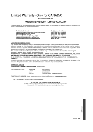 Page 45Reference
45VQT2U33
Limited Warranty (Only for CANADA)
Panasonic Canada Inc.
PANASONIC PRODUCT—LIMITED WARRANTY
Panasonic Canada Inc. warrants this product to be free from defects in material and workmanship and agrees to remedy any such defect for a 
period as stated below from the date of original purchase.
Technics Audio Product  One (1) year, parts and labour
Panasonic Portable/Clock Radio (without Tape, CD, MD) One (1) year, parts and labour
Panasonic Audio/SD Audio Product One (1) year, parts and...