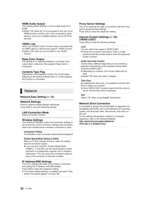 Page 3232VQT3B58
Network Easy Setting (>13)
Network Settings
Perform network-related settings individually.
Press [OK] to show the following settings:
HDMI Audio OutputThis setting selects whether or not to output audio from 
HDMI.
≥Select “Off” when the TV is connected to this unit via an 
HDMI terminal, and this unit is also connected to other 
devices, such as an amplifier/receiver via an OPTICAL 
terminal.
VIERA LinkSet to use “HDAVI Control” function when connected with 
an HDMI cable to a device that...