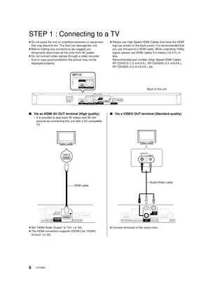 Page 88VQT3B58
STEP 1 : Connecting to a TV
≥Do not place the unit on amplifiers/receivers or equipment 
that may become hot. The heat can damage the unit.
≥ Before making any connections we suggest you 
temporarily disconnect all the units from AC power.
≥ Do not connect video signals through a video recorder. 
Due to copy guard protection the picture may not be 
displayed properly. ≥
Please use High Speed HDMI Cables that have the HDMI 
logo (as shown on the back cover). It is recommended that 
you use...