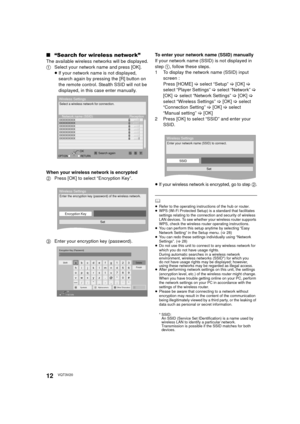 Page 1212VQT3V20
∫“Search for wireless network”
The available wireless networks will be displayed.
1 Select your network name and press [OK].
≥If your network name is not displayed, 
search again by pressing the [R] button on 
the remote control. Stealth SSID will not be 
displayed, in this case enter manually.
When your wireless network is encrypted
2 Press [OK] to select “Encryption Key”.
3 Enter your encryption key (password). To enter your network name (SSID) manually
If your network name (SSID) is not...