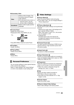 Page 23Settings
23VQT3V20
∫Secondary Video
∫Control Panel
Display the Control Panel.
Playing back while using VIERA Link, etc.
Press [RETURN] to hide the Control Panel.
∫ To p  M e n u
Display Top Menu.
∫ Pop-up Menu
Display Pop-up Menu.
∫ Menu
Display Menu.
You can access settings to enjoy special features 
of this unit from this category. 
Refer to “Video Settings” and “Audio Settings” 
(> 24) for more details on each setting item. ∫
Picture Mode 
Select the picture quality mode during play.
≥ If you select...