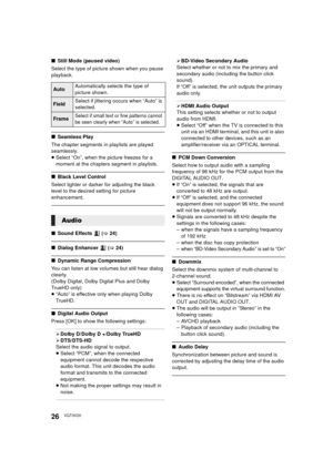 Page 2626VQT3V20
∫Still Mode (paused video)
Select the type of picture shown when you pause 
playback.
∫ Seamless Play
The chapter segments in playlists are played 
seamlessly.
≥ Select “On”, when the picture freezes for a 
moment at the chapters segment in playlists.
∫ Black Level Control
Select lighter or darker for adjusting the black 
level to the desired setting for picture 
enhancement.
∫ Sound Effects   ( >24)
∫ Dialog Enhancer   ( > 24)
∫ Dynamic Range Compression
You can listen at low volumes but still...