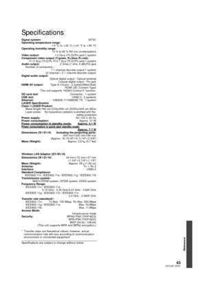 Page 4343VQT2J87 (ENG)
Reference
Specifications
Signal system: NTSC
Operating temperature range:
i5 oC to  i35 oC (i41  oF to i 95 oF)
Operating humidity range: 10 % to 80 % RH (no condensation)
Video output: 1.0 Vp-p (75≠)/Pin jack:1 system
Component video output (Y:green, P
B:blue, PR:red): Y:1.0 Vp-p (75≠)/PB, PR:0.7 Vp-p (75≠)/Pin jack:1 system
Audio output: 2 Vrms (1 kHz, 0 dB)/Pin jack
Number of connectors :  7.1 channel discrete output:1 system
(2 channel + 5.1 channel discrete output)
Digital audio...