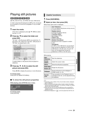 Page 21Playback
21VQT3B58
Playing still pictures
(BD-RE, DVD-R/-R DL, CD-R/RW, SD Card, USB device)
In order to play back 3D still pictures (MPO), this unit should 
be connected to a Full HD 3D compatible TV via an HDMI 
terminal.
1Insert the media.
If the menu is displayed, press [3,4,2,1] to select 
the item. ( >16)
2Press [ 3,4] to select the folder and 
press [OK].
“3D View” : 3D still pictures (MPO) are sorted here. To 
play back in 3D, select from “3D View”. (Still pictures in 
“2D View” are played back...