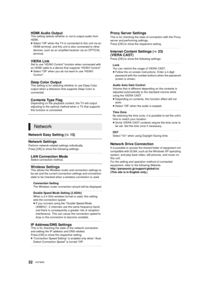 Page 3232VQT3B58
Network Easy Setting (>13)
Network Settings
Perform network-related settings individually.
Press [OK] to show the following settings:
HDMI Audio OutputThis setting selects whether or not to output audio from 
HDMI.
≥Select “Off” when the TV is connected to this unit via an 
HDMI terminal, and this unit is also connected to other 
devices, such as an amplifier/receiver via an OPTICAL 
terminal.
VIERA LinkSet to use “HDAVI Control” function when connected with 
an HDMI cable to a device that...