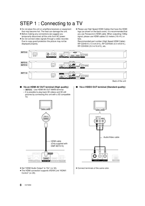 Page 88VQT3B58
STEP 1 : Connecting to a TV
≥Do not place the unit on amplifiers/receivers or equipment 
that may become hot. The heat can damage the unit.
≥ Before making any connections we suggest you 
temporarily disconnect all the units from AC power.
≥ Do not connect video signals through a video recorder. 
Due to copy guard protection the picture may not be 
displayed properly. ≥
Please use High Speed HDMI Cables that have the HDMI 
logo (as shown on the back cover). It is recommended that 
you use...