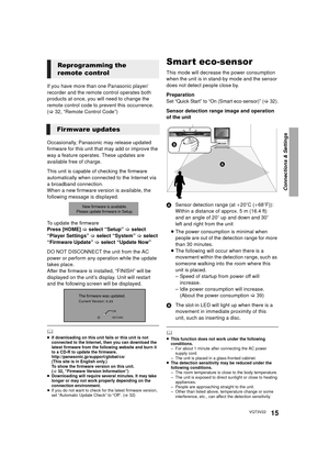 Page 15Connections & Settings
15VQT3V22
If you have more than one Panasonic player/
recorder and the remote control operates both 
products at once, you will need to change the 
remote control code to prevent this occurrence. 
(>32, “Remote Control Code”)
Occasionally, Panasonic may release updated 
firmware for this unit that may add or improve the 
way a feature operates. These updates are 
available free of charge.
This unit is capable of checking the firmware 
automatically when connected to the Internet...