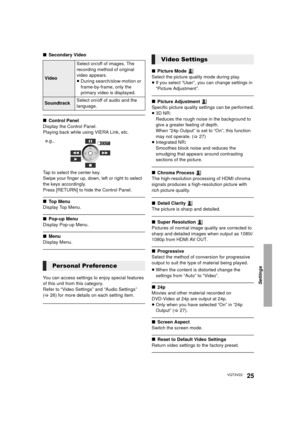 Page 25Settings
25VQT3V22
∫Secondary Video
∫Control Panel
Display the Control Panel.
Playing back while using VIERA Link, etc.
Tap to select the center key.
Swipe your finger up, down, left or right to select 
the keys accordingly.
Press [RETURN] to hide the Control Panel.
∫ To p  M e n u
Display Top Menu.
∫ Pop-up Menu
Display Pop-up Menu.
∫ Menu
Display Menu.
You can access settings to enjoy special features 
of this unit from this category. 
Refer to “Video Settings” and “Audio Settings” 
(> 26) for more...