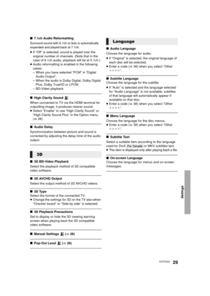 Page 29Settings
29VQT3V22
∫7.1ch Audio Reformatting
Surround sound with 6.1ch or less is automatically 
expanded and played back at 7.1ch.
≥If “Off” is selected, sound is played over the 
original number of channels. (Note that in the 
case of 6.1ch audio, playback will be at 5.1ch.)
≥ Audio reformatting is enabled in the following 
cases:
– When you have selected “PCM” in “Digital 
Audio Output”.
– When the audio is Dolby Digital, Dolby Digital  Plus, Dolby TrueHD or LPCM.
– BD-Video playback
∫ High Clarity...